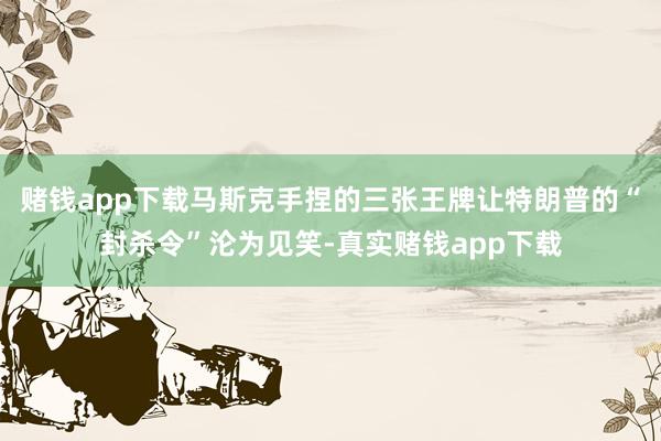 赌钱app下载马斯克手捏的三张王牌让特朗普的“封杀令”沦为见笑-真实赌钱app下载