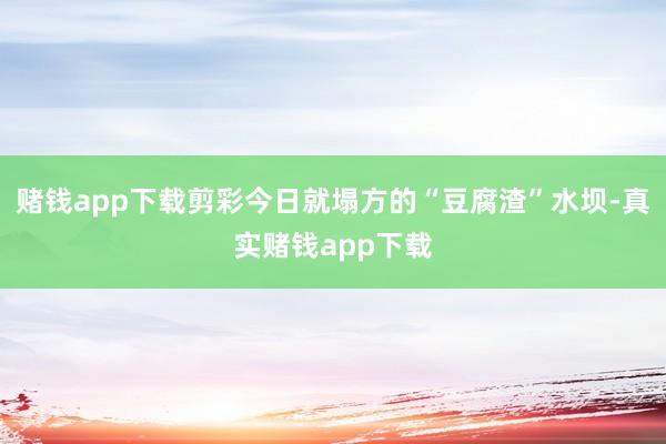 赌钱app下载剪彩今日就塌方的“豆腐渣”水坝-真实赌钱app下载