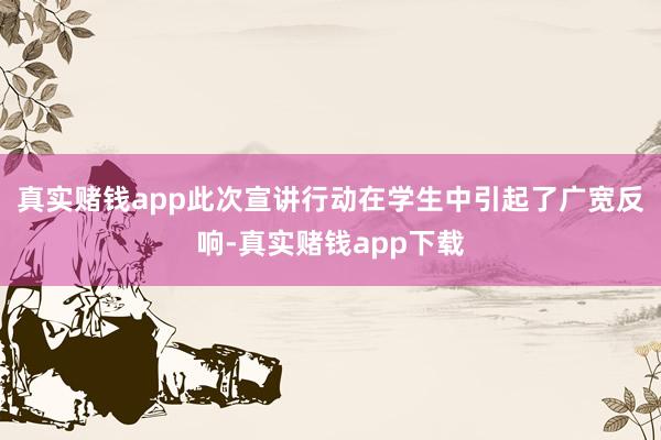 真实赌钱app此次宣讲行动在学生中引起了广宽反响-真实赌钱app下载