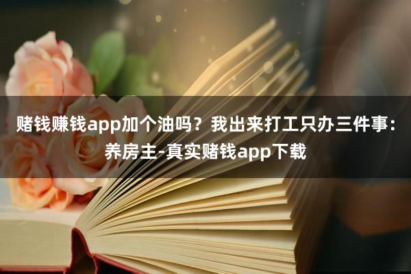赌钱赚钱app加个油吗？我出来打工只办三件事：养房主-真实赌钱app下载