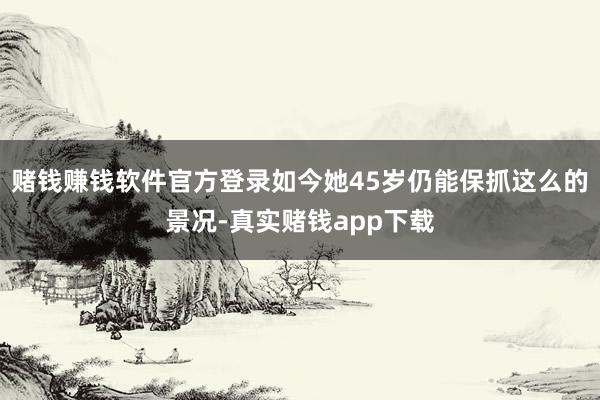 赌钱赚钱软件官方登录如今她45岁仍能保抓这么的景况-真实赌钱app下载