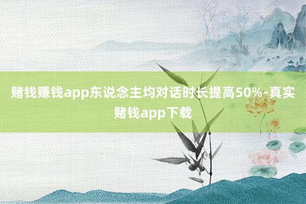 赌钱赚钱app东说念主均对话时长提高50%-真实赌钱app下载