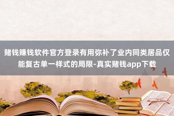 赌钱赚钱软件官方登录有用弥补了业内同类居品仅能复古单一样式的局限-真实赌钱app下载