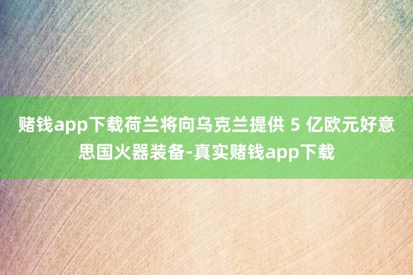 赌钱app下载荷兰将向乌克兰提供 5 亿欧元好意思国火器装备-真实赌钱app下载