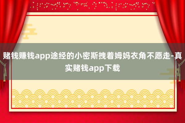 赌钱赚钱app途经的小密斯拽着姆妈衣角不愿走-真实赌钱app下载