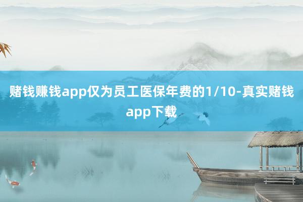赌钱赚钱app仅为员工医保年费的1/10-真实赌钱app下载