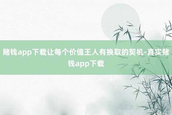 赌钱app下载让每个价值王人有换取的契机-真实赌钱app下载