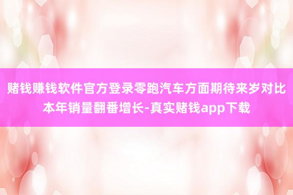 赌钱赚钱软件官方登录零跑汽车方面期待来岁对比本年销量翻番增长-真实赌钱app下载