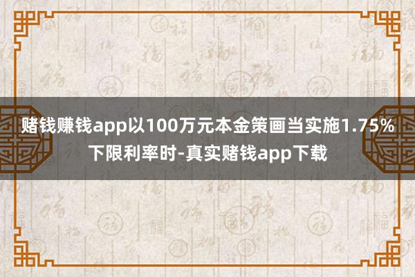 赌钱赚钱app以100万元本金策画当实施1.75%下限利率时-真实赌钱app下载