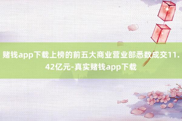赌钱app下载上榜的前五大商业营业部悉数成交11.42亿元-真实赌钱app下载