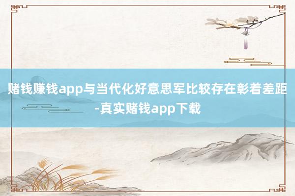 赌钱赚钱app与当代化好意思军比较存在彰着差距-真实赌钱app下载