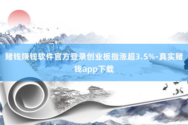 赌钱赚钱软件官方登录创业板指涨超3.5%-真实赌钱app下载
