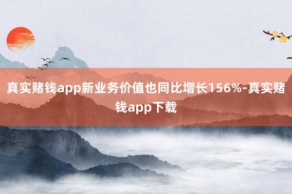 真实赌钱app新业务价值也同比增长156%-真实赌钱app下载