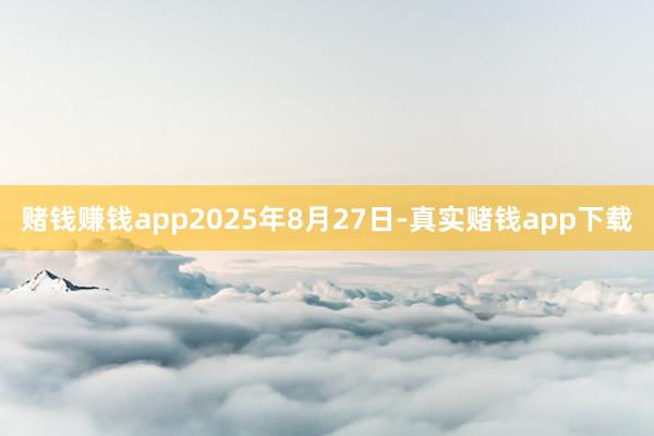 赌钱赚钱app2025年8月27日-真实赌钱app下载