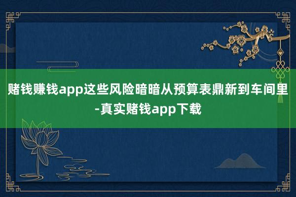 赌钱赚钱app这些风险暗暗从预算表鼎新到车间里-真实赌钱app下载