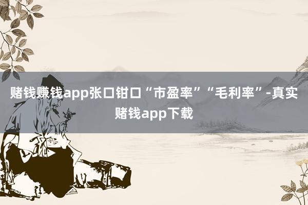 赌钱赚钱app张口钳口“市盈率”“毛利率”-真实赌钱app下载