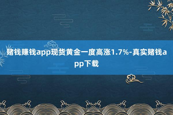 赌钱赚钱app　　现货黄金一度高涨1.7%-真实赌钱app下载