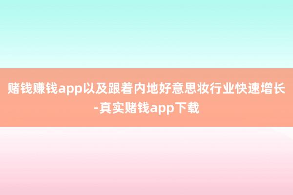 赌钱赚钱app以及跟着内地好意思妆行业快速增长-真实赌钱app下载