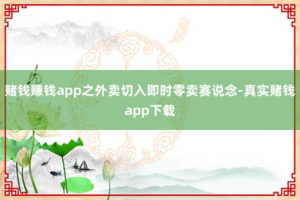 赌钱赚钱app之外卖切入即时零卖赛说念-真实赌钱app下载