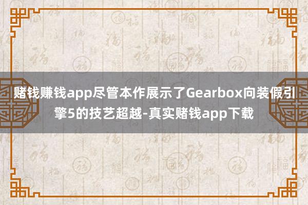 赌钱赚钱app尽管本作展示了Gearbox向装假引擎5的技艺超越-真实赌钱app下载