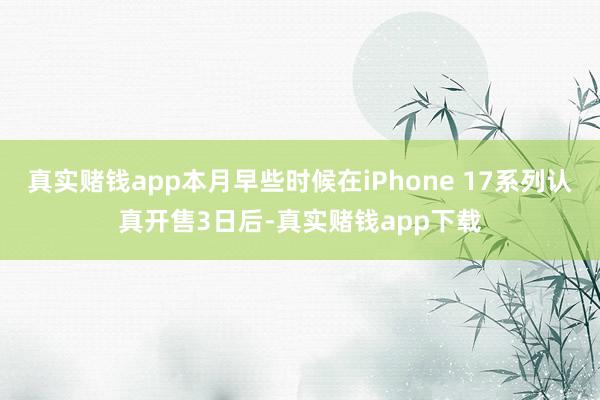 真实赌钱app本月早些时候在iPhone 17系列认真开售3日后-真实赌钱app下载