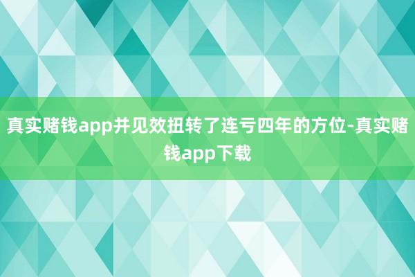 真实赌钱app并见效扭转了连亏四年的方位-真实赌钱app下载