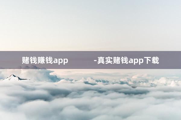 赌钱赚钱app            -真实赌钱app下载