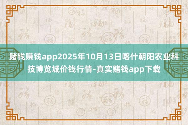 赌钱赚钱app2025年10月13日喀什朝阳农业科技博览城价钱行情-真实赌钱app下载