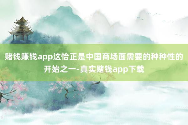 赌钱赚钱app这恰正是中国商场面需要的种种性的开始之一-真实赌钱app下载