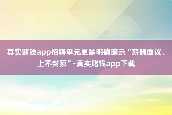 真实赌钱app招聘单元更是明确暗示“薪酬面议、上不封顶”-真实赌钱app下载