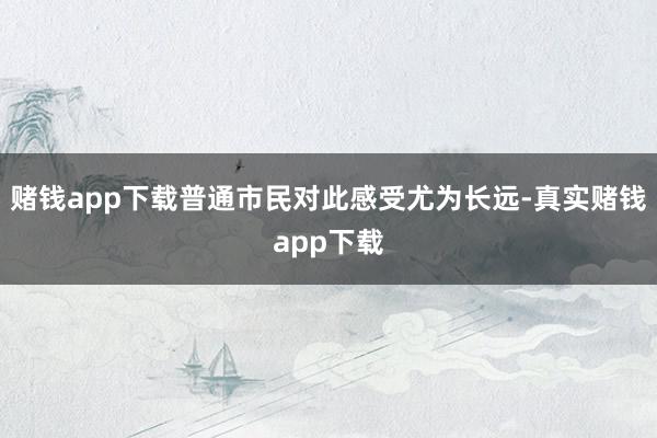 赌钱app下载普通市民对此感受尤为长远-真实赌钱app下载