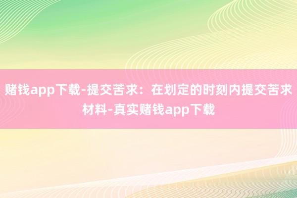 赌钱app下载-提交苦求：在划定的时刻内提交苦求材料-真实赌钱app下载