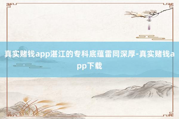 真实赌钱app湛江的专科底蕴雷同深厚-真实赌钱app下载