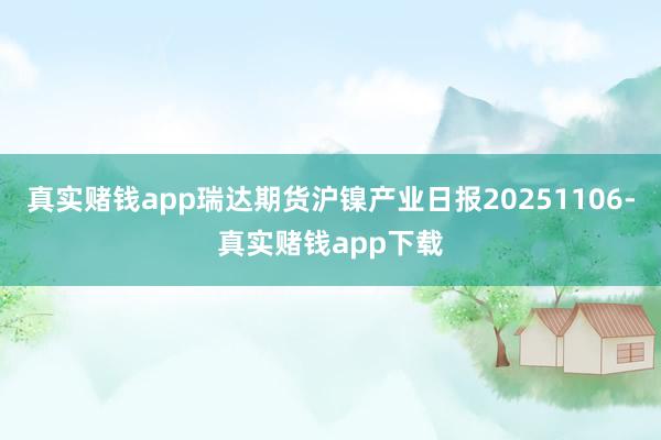 真实赌钱app瑞达期货沪镍产业日报20251106-真实赌钱app下载
