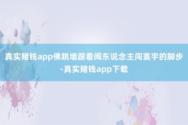 真实赌钱app佛跳墙跟着闽东说念主闯寰宇的脚步-真实赌钱app下载