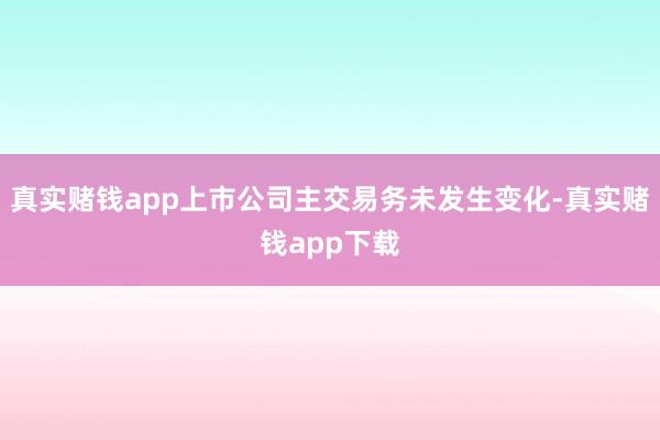真实赌钱app上市公司主交易务未发生变化-真实赌钱app下载