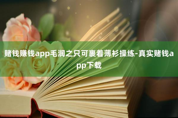 赌钱赚钱app毛润之只可裹着薄衫操练-真实赌钱app下载
