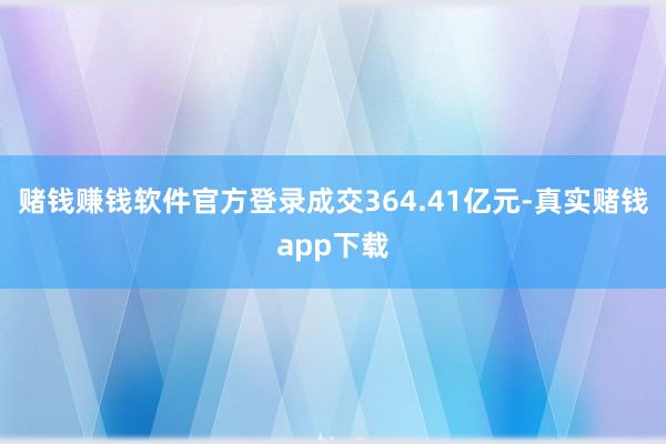 赌钱赚钱软件官方登录成交364.41亿元-真实赌钱app下载