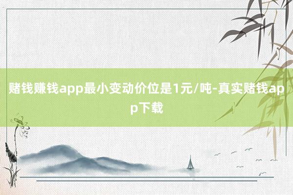 赌钱赚钱app最小变动价位是1元/吨-真实赌钱app下载