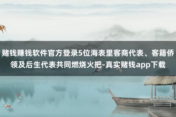 赌钱赚钱软件官方登录5位海表里客商代表、客籍侨领及后生代表共同燃烧火把-真实赌钱app下载
