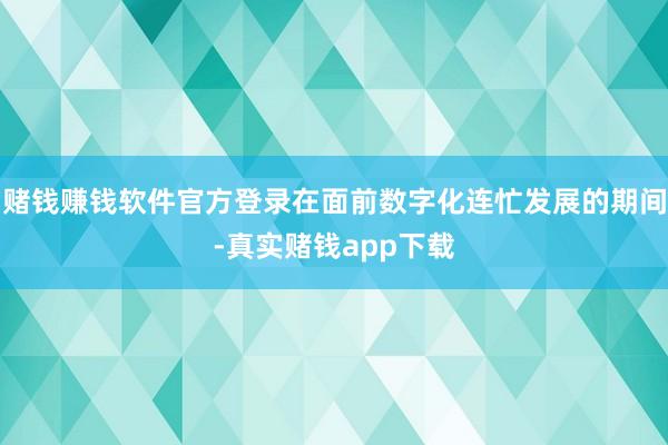 赌钱赚钱软件官方登录在面前数字化连忙发展的期间-真实赌钱app下载