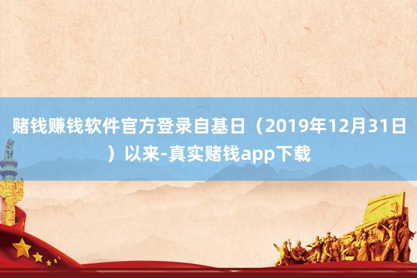 赌钱赚钱软件官方登录自基日（2019年12月31日）以来-真实赌钱app下载