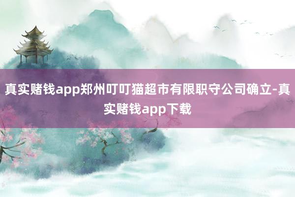 真实赌钱app郑州叮叮猫超市有限职守公司确立-真实赌钱app下载