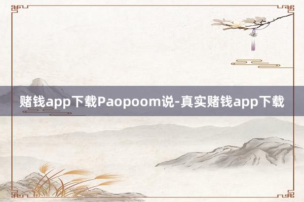 赌钱app下载　　Paopoom说-真实赌钱app下载