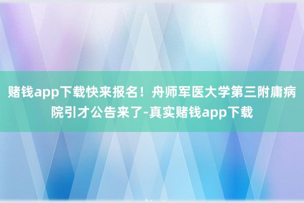 赌钱app下载快来报名!舟师军医大学第三附庸病院引才公告来了-真实赌钱app下载