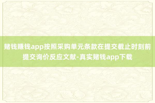 赌钱赚钱app按照采购单元条款在提交截止时刻前提交询价反应文献-真实赌钱app下载