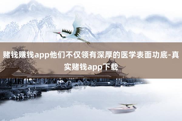 赌钱赚钱app他们不仅领有深厚的医学表面功底-真实赌钱app下载