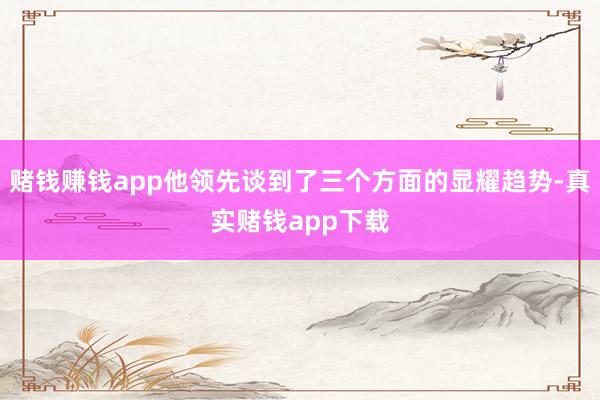 赌钱赚钱app他领先谈到了三个方面的显耀趋势-真实赌钱app下载