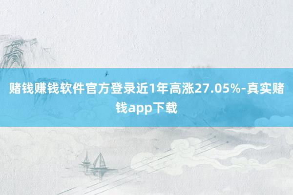 赌钱赚钱软件官方登录近1年高涨27.05%-真实赌钱app下载