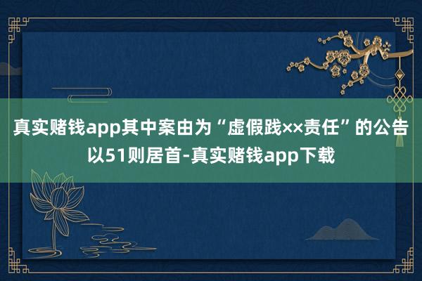 真实赌钱app其中案由为“虚假践××责任”的公告以51则居首-真实赌钱app下载